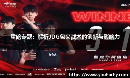 重磅专题：解析JDG包夹战术的创新与影响力