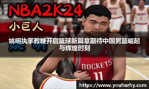 姚明执掌教鞭开启篮球新篇章期待中国男篮崛起与辉煌时刻