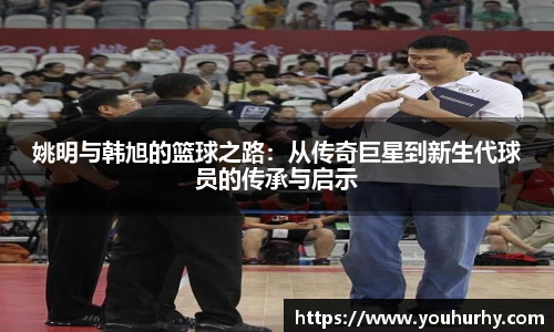 姚明与韩旭的篮球之路：从传奇巨星到新生代球员的传承与启示