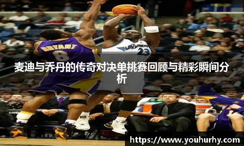 麦迪与乔丹的传奇对决单挑赛回顾与精彩瞬间分析