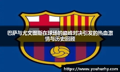 巴萨与尤文图斯在球场的巅峰对决引发的热血激情与历史回顾