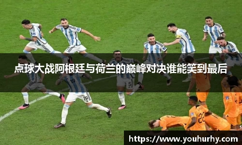 点球大战阿根廷与荷兰的巅峰对决谁能笑到最后