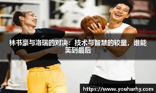 林书豪与洛瑞的对决：技术与智慧的较量，谁能笑到最后