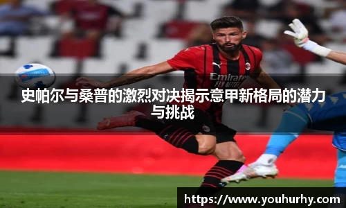 史帕尔与桑普的激烈对决揭示意甲新格局的潜力与挑战