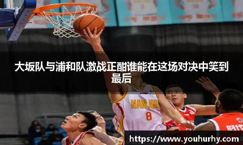 大坂队与浦和队激战正酣谁能在这场对决中笑到最后