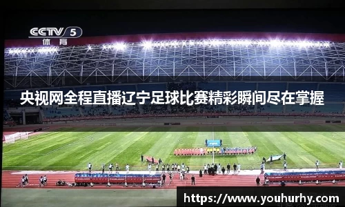 央视网全程直播辽宁足球比赛精彩瞬间尽在掌握