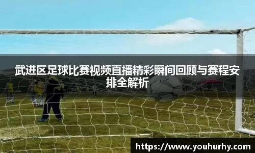 武进区足球比赛视频直播精彩瞬间回顾与赛程安排全解析