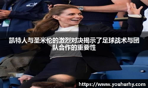 凯特人与圣米伦的激烈对决揭示了足球战术与团队合作的重要性
